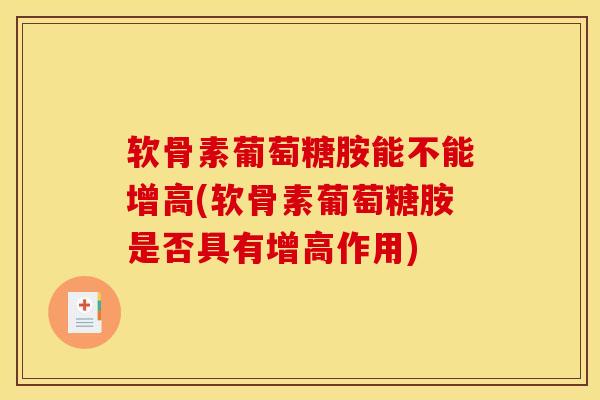 软骨素葡萄糖胺能不能增高(软骨素葡萄糖胺是否具有增高作用) 软骨素葡萄糖胺能不能增高(软骨素葡萄糖胺是否具有增高作用)