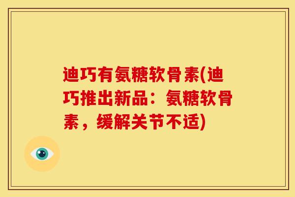 迪巧有氨糖软骨素(迪巧推出新品:氨糖软骨素,缓解关节不适) 迪巧有氨糖软骨素(迪巧推出新品:氨糖软骨素,缓解关节不适)