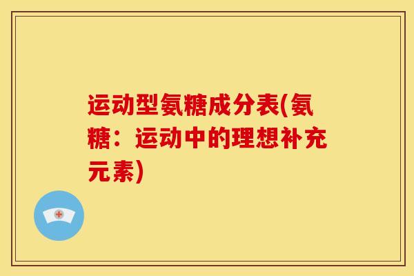 运动型氨糖成分表(氨糖:运动中的理想补充元素) 运动型氨糖成分表(氨糖:运动中的理想补充元素)