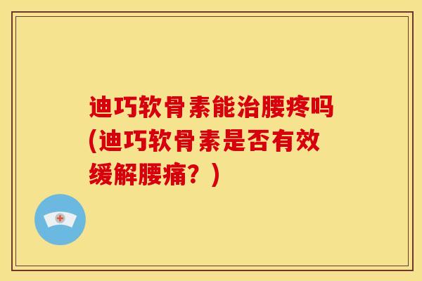 迪巧软骨素能腰疼吗(迪巧软骨素是否有效缓解腰痛?) 迪巧软骨素能腰疼吗(迪巧软骨素是否有效缓解腰痛?)