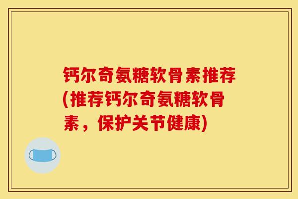 钙尔奇氨糖软骨素推荐(推荐钙尔奇氨糖软骨素,保护关节健康) 钙尔奇氨糖软骨素推荐(推荐钙尔奇氨糖软骨素,保护关节健康)