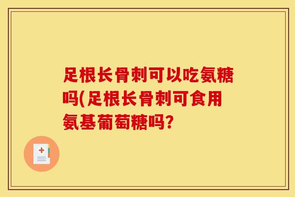 足根长可以吃氨糖吗(足根长可食用氨基葡萄糖吗? 足根长可以吃氨糖吗(足根长可食用氨基葡萄糖吗?