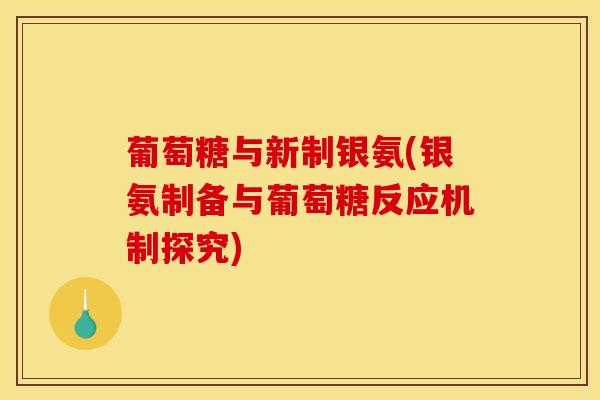 葡萄糖与新制银氨(银氨制备与葡萄糖反应机制探究) 葡萄糖与新制银氨(银氨制备与葡萄糖反应机制探究)