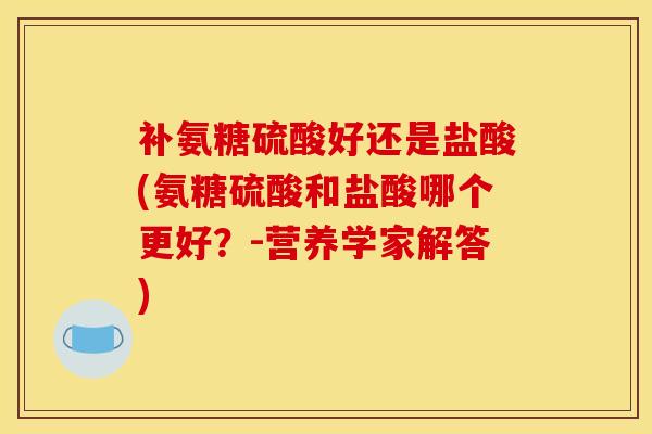 补氨糖硫酸好还是盐酸(氨糖硫酸和盐酸哪个更好？-营养学家解答)
