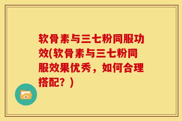 软骨素与三七粉同服功效(软骨素与三七粉同服效果优秀,如何合理搭配?) 软骨素与三七粉同服功效(软骨素与三七粉同服效果优秀,如何合理搭配?)