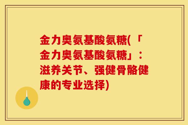 金力奥氨基酸氨糖(「金力奥氨基酸氨糖」：滋养关节、强健骨骼健康的专业选择)