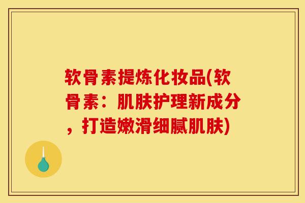 软骨素提炼化妆品(软骨素：护理新成分，打造嫩滑细腻)