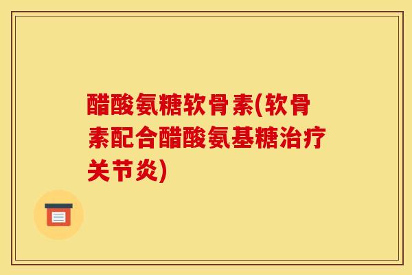 醋酸氨糖软骨素(软骨素配合醋酸氨基糖) 醋酸氨糖软骨素(软骨素配合醋酸氨基糖)