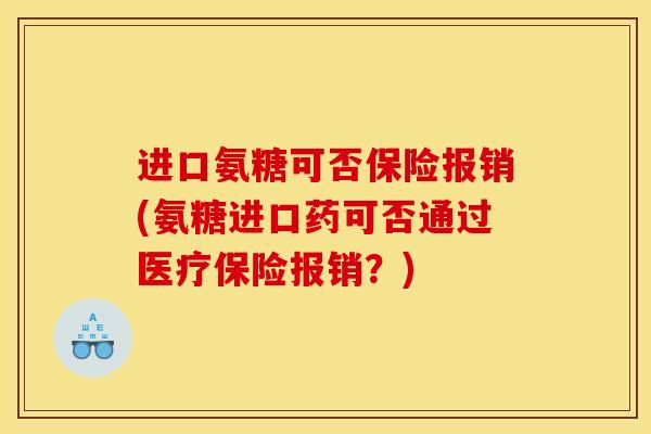 进口氨糖可否保险报销(氨糖进口药可否通过医疗保险报销?) 进口氨糖可否保险报销(氨糖进口药可否通过医疗保险报销?)