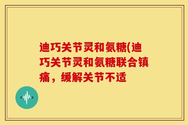 迪巧关节灵和氨糖(迪巧关节灵和氨糖联合，缓解关节不适