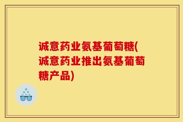 诚意药业氨基葡萄糖(诚意药业推出氨基葡萄糖产品) 诚意药业氨基葡萄糖(诚意药业推出氨基葡萄糖产品)