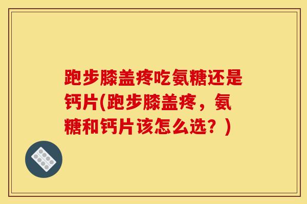 跑步膝盖疼吃氨糖还是钙片(跑步膝盖疼,氨糖和钙片该怎么选?) 跑步膝盖疼吃氨糖还是钙片(跑步膝盖疼,氨糖和钙片该怎么选?)