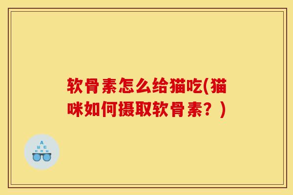 软骨素怎么给猫吃(猫咪如何摄取软骨素?) 软骨素怎么给猫吃(猫咪如何摄取软骨素?)