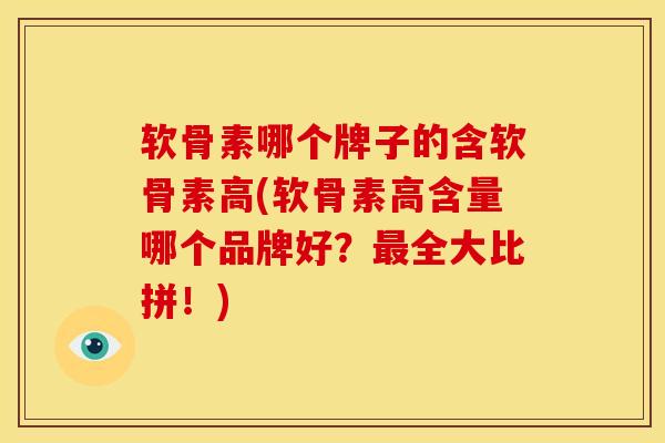 软骨素哪个牌子的含软骨素高(软骨素高含量哪个品牌好？全大比拼！)