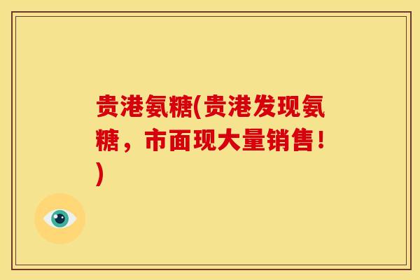 贵港氨糖(贵港发现氨糖,市面现大量销售!) 贵港氨糖(贵港发现氨糖,市面现大量销售!)
