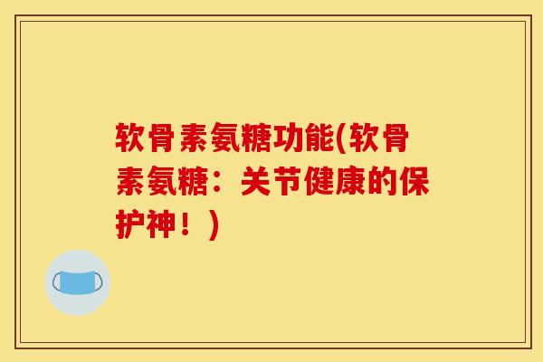 软骨素氨糖功能(软骨素氨糖:关节健康的保护神!) 软骨素氨糖功能(软骨素氨糖:关节健康的保护神!)