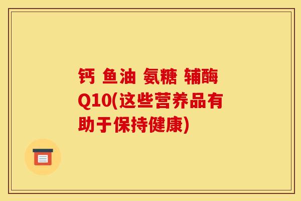 钙 鱼油 氨糖 辅酶Q10(这些营养品有助于保持健康) 钙 鱼油 氨糖 辅酶Q10(这些营养品有助于保持健康)