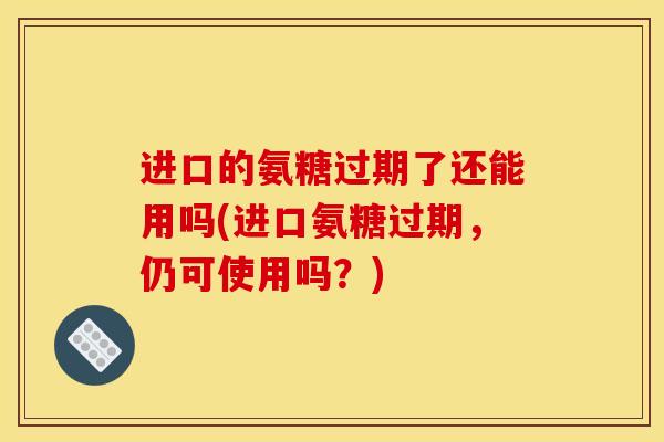 进口的氨糖过期了还能用吗(进口氨糖过期,仍可使用吗?) 进口的氨糖过期了还能用吗(进口氨糖过期,仍可使用吗?)