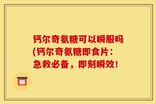 钙尔奇氨糖可以瞬服吗(钙尔奇氨糖即食片：急救必备，即刻瞬效！