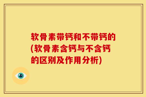 软骨素带钙和不带钙的(软骨素含钙与不含钙的区别及作用分析) 软骨素带钙和不带钙的(软骨素含钙与不含钙的区别及作用分析)