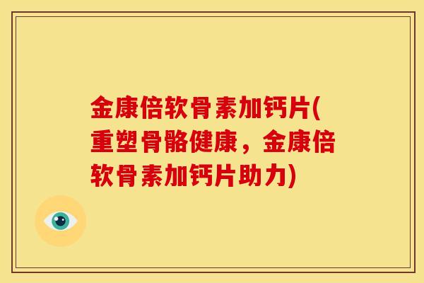 金康倍软骨素加钙片(重塑骨骼健康,金康倍软骨素加钙片助力) 金康倍软骨素加钙片(重塑骨骼健康,金康倍软骨素加钙片助力)