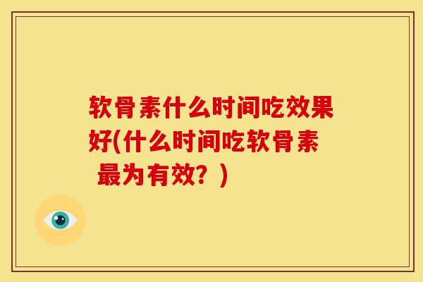 软骨素什么时间吃效果好(什么时间吃软骨素 为有效?) 软骨素什么时间吃效果好(什么时间吃软骨素 为有效?)
