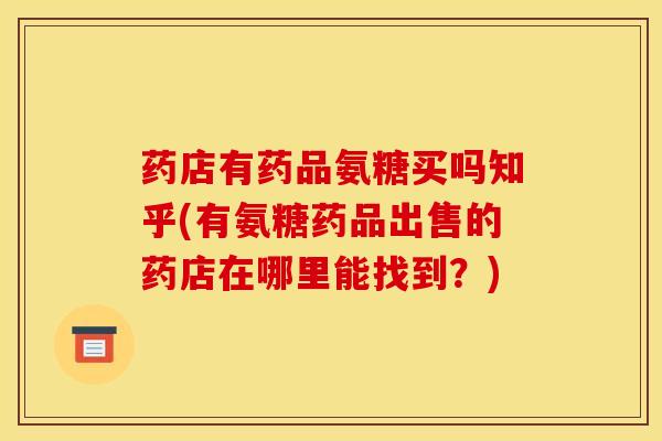 药店有药品氨糖买吗知乎(有氨糖药品出售的药店在哪里能找到?) 药店有药品氨糖买吗知乎(有氨糖药品出售的药店在哪里能找到?)