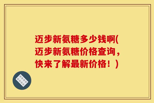 迈步新氨糖多少钱啊(迈步新氨糖价格查询,快来了解新价格!) 迈步新氨糖多少钱啊(迈步新氨糖价格查询,快来了解新价格!)