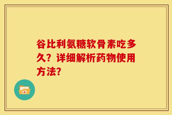 谷比利氨糖软骨素吃多久?详细解析使用方法? 谷比利氨糖软骨素吃多久?详细解析使用方法?