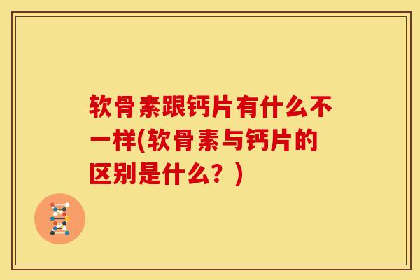 软骨素跟钙片有什么不一样(软骨素与钙片的区别是什么?) 软骨素跟钙片有什么不一样(软骨素与钙片的区别是什么?)