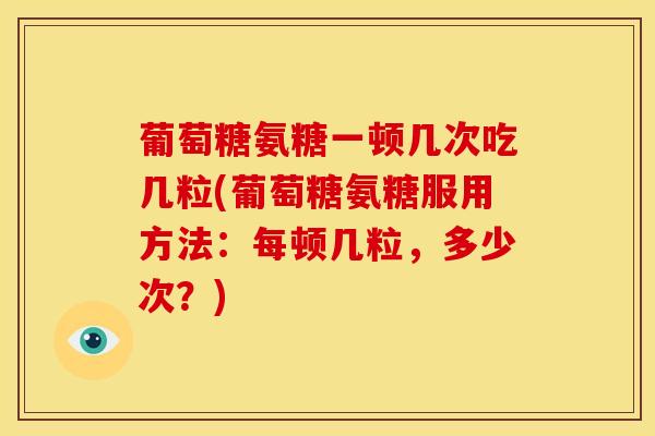 葡萄糖氨糖一顿几次吃几粒(葡萄糖氨糖服用方法:每顿几粒,多少次?) 葡萄糖氨糖一顿几次吃几粒(葡萄糖氨糖服用方法:每顿几粒,多少次?)