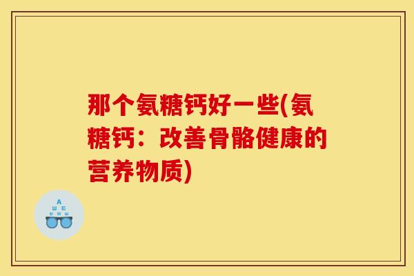 那个氨糖钙好一些(氨糖钙:改善骨骼健康的营养物质) 那个氨糖钙好一些(氨糖钙:改善骨骼健康的营养物质)