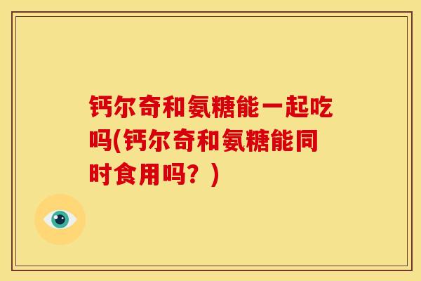钙尔奇和氨糖能一起吃吗(钙尔奇和氨糖能同时食用吗?) 钙尔奇和氨糖能一起吃吗(钙尔奇和氨糖能同时食用吗?)