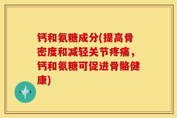 钙和氨糖成分(提高骨密度和减轻关节,钙和氨糖可促进骨骼健康) 钙和氨糖成分(提高骨密度和减轻关节,钙和氨糖可促进骨骼健康)
