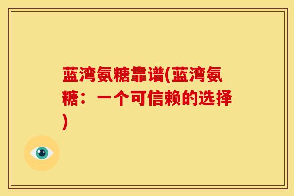 蓝湾氨糖靠谱(蓝湾氨糖:一个可信赖的选择) 蓝湾氨糖靠谱(蓝湾氨糖:一个可信赖的选择)