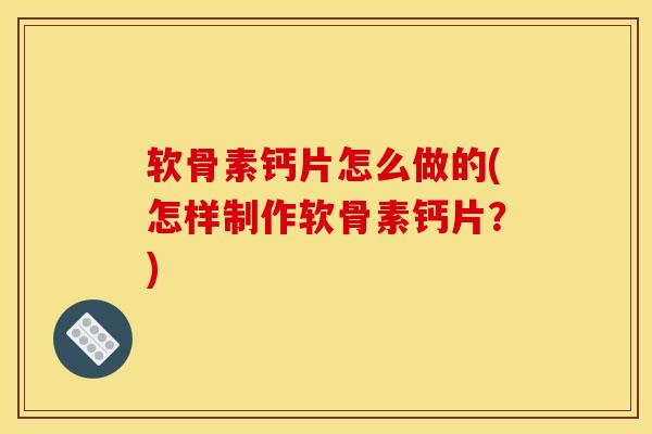 软骨素钙片怎么做的(怎样制作软骨素钙片?) 软骨素钙片怎么做的(怎样制作软骨素钙片?)
