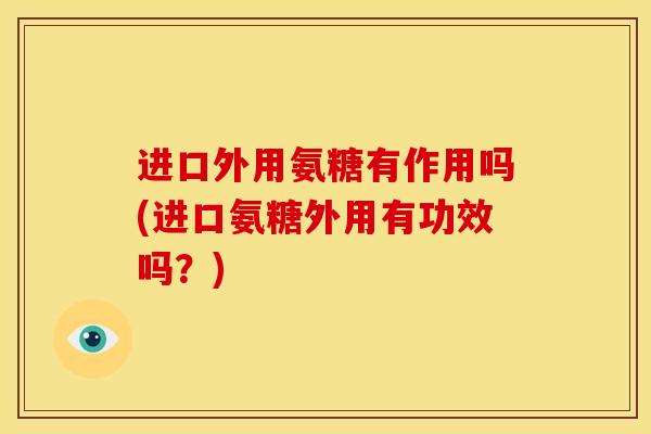 进口外用氨糖有作用吗(进口氨糖外用有功效吗?) 进口外用氨糖有作用吗(进口氨糖外用有功效吗?)