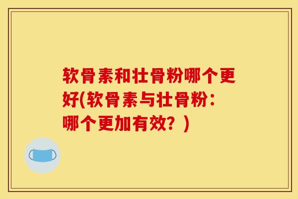 软骨素和壮骨粉哪个更好(软骨素与壮骨粉:哪个更加有效?) 软骨素和壮骨粉哪个更好(软骨素与壮骨粉:哪个更加有效?)