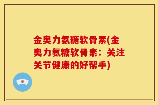 金奥力氨糖软骨素(金奥力氨糖软骨素:关注关节健康的好帮手) 金奥力氨糖软骨素(金奥力氨糖软骨素:关注关节健康的好帮手)