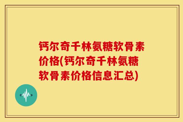 钙尔奇千林氨糖软骨素价格(钙尔奇千林氨糖软骨素价格信息汇总) 钙尔奇千林氨糖软骨素价格(钙尔奇千林氨糖软骨素价格信息汇总)