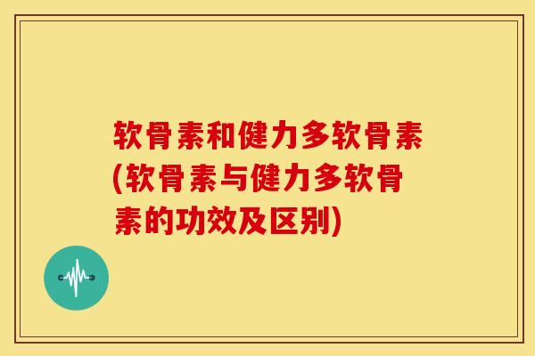 软骨素和健力多软骨素(软骨素与健力多软骨素的功效及区别) 软骨素和健力多软骨素(软骨素与健力多软骨素的功效及区别)