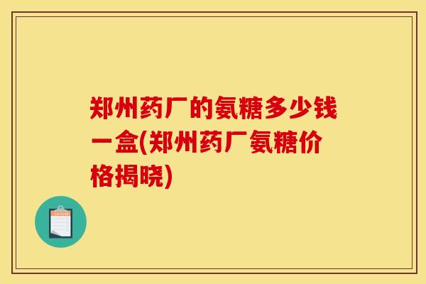 郑州药厂的氨糖多少钱一盒(郑州药厂氨糖价格揭晓)