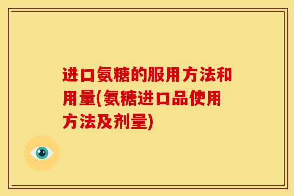 进口氨糖的服用方法和用量(氨糖进口品使用方法及剂量) 进口氨糖的服用方法和用量(氨糖进口品使用方法及剂量)