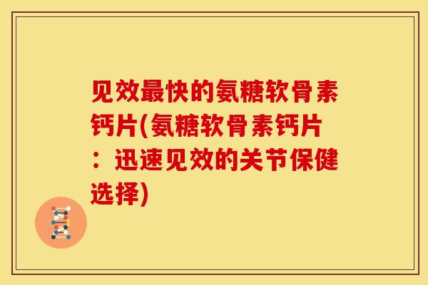 见效快的氨糖软骨素钙片(氨糖软骨素钙片:迅速见效的关节保健选择) 见效快的氨糖软骨素钙片(氨糖软骨素钙片:迅速见效的关节保健选择)