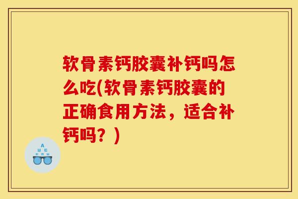 软骨素钙胶囊补钙吗怎么吃(软骨素钙胶囊的正确食用方法,适合补钙吗?) 软骨素钙胶囊补钙吗怎么吃(软骨素钙胶囊的正确食用方法,适合补钙吗?)