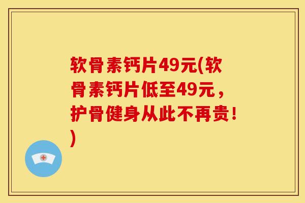 软骨素钙片49元(软骨素钙片低至49元,护骨健身从此不再贵!) 软骨素钙片49元(软骨素钙片低至49元,护骨健身从此不再贵!)