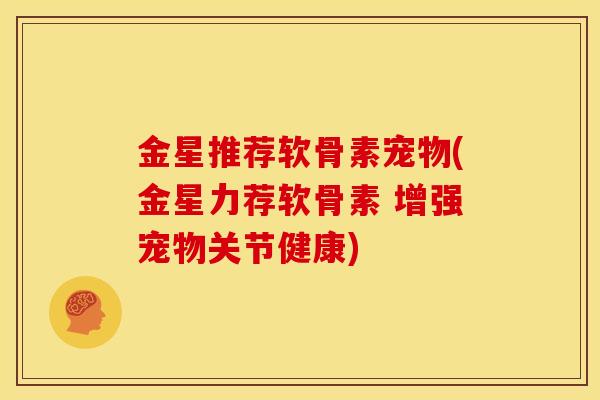 金星推荐软骨素宠物(金星力荐软骨素 增强宠物关节健康) 金星推荐软骨素宠物(金星力荐软骨素 增强宠物关节健康)