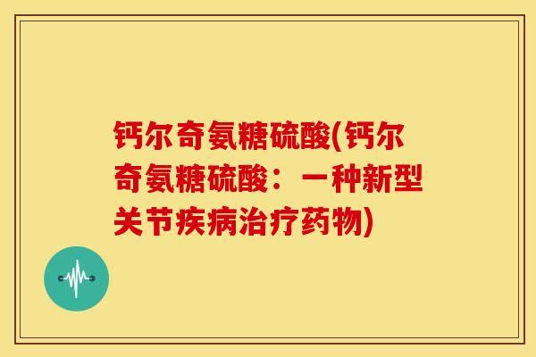 钙尔奇氨糖硫酸(钙尔奇氨糖硫酸:一种新型关节) 钙尔奇氨糖硫酸(钙尔奇氨糖硫酸:一种新型关节)