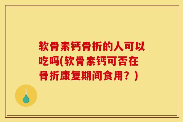 软骨素钙的人可以吃吗(软骨素钙可否在康复期间食用?) 软骨素钙的人可以吃吗(软骨素钙可否在康复期间食用?)