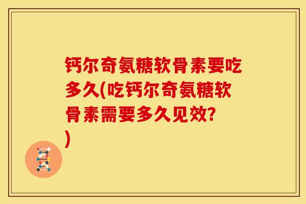 钙尔奇氨糖软骨素要吃多久(吃钙尔奇氨糖软骨素需要多久见效? ) 钙尔奇氨糖软骨素要吃多久(吃钙尔奇氨糖软骨素需要多久见效? )